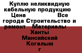 Куплю неликвидную кабельную продукцию › Цена ­ 1 900 000 - Все города Строительство и ремонт » Материалы   . Ханты-Мансийский,Когалым г.